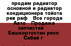 продам радиатор основной и радиатор кондиционера тойота рав раф - Все города Авто » Продажа запчастей   . Башкортостан респ.,Сибай г.